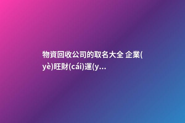 物資回收公司的取名大全 企業(yè)旺財(cái)運(yùn)好聽(tīng)名字,起名之家-第1張-公司起名-玄機(jī)派